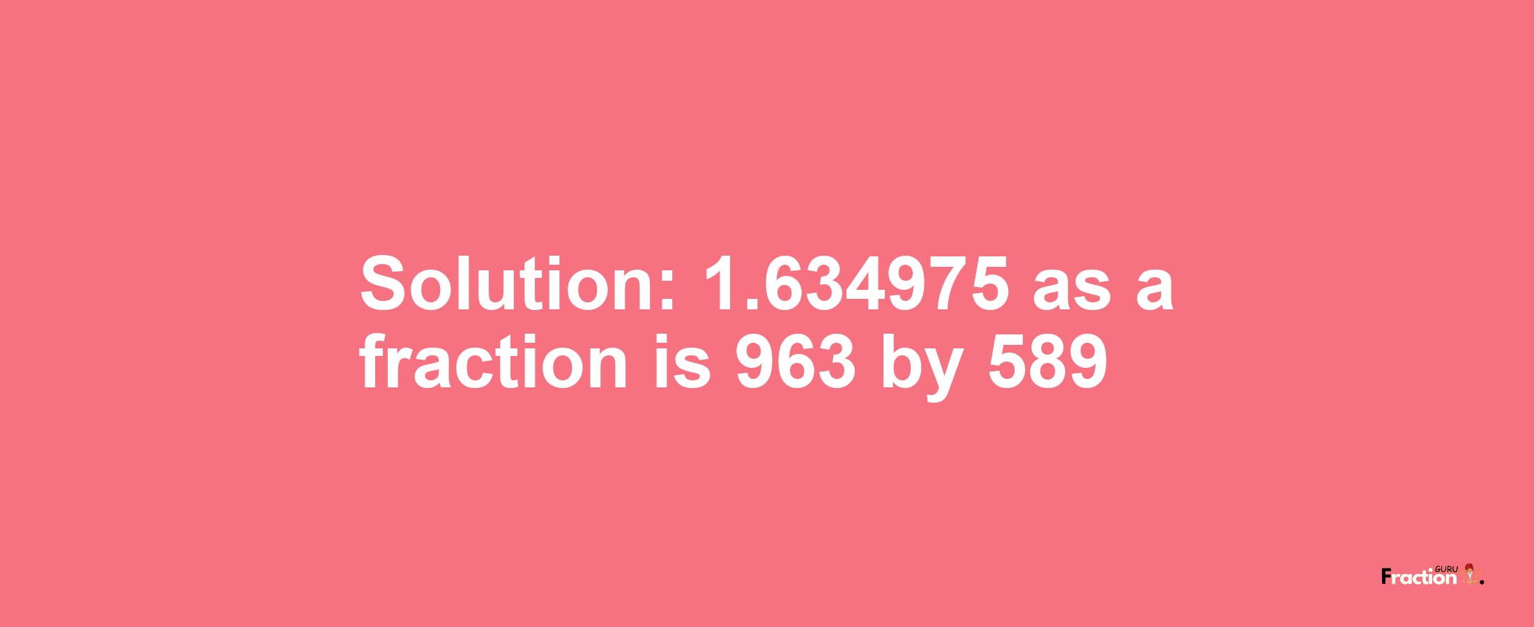 Solution:1.634975 as a fraction is 963/589